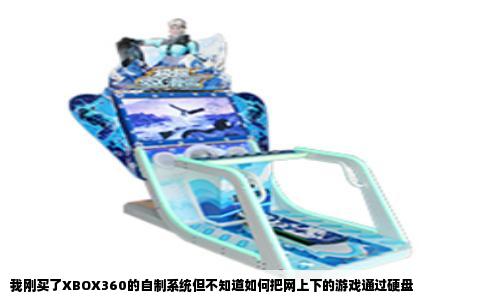 我刚买了XBOX360的自制系统但不知道如何把网上下的游戏通过硬盘