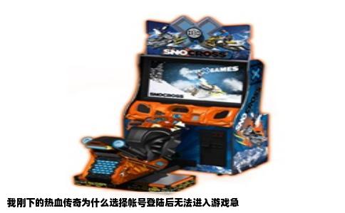 我刚下的热血传奇为什么选择帐号登陆后无法进入游戏急