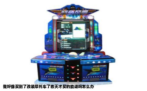 我好像买到了改装摩托车了昨天才买的能退吗怎么办