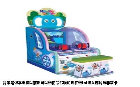 我家笔记本电脑以前都可以玩使命召唤的现在玩lol进入游戏后非常卡