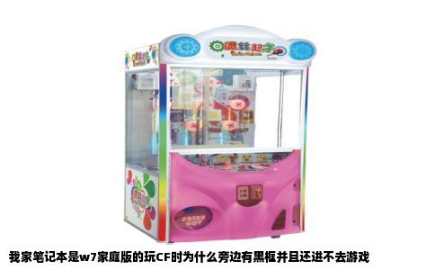 我家笔记本是w7家庭版的玩CF时为什么旁边有黑框并且还进不去游戏