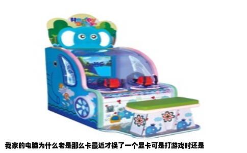 我家的电脑为什么老是那么卡最近才换了一个显卡可是打游戏时还是