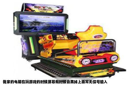 我家的电脑在玩游戏的时候屏幕有时候会黑掉上面写无信号输入