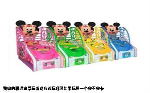 我家的联通宽带玩游戏应该玩哪区如果玩另一个会不会卡