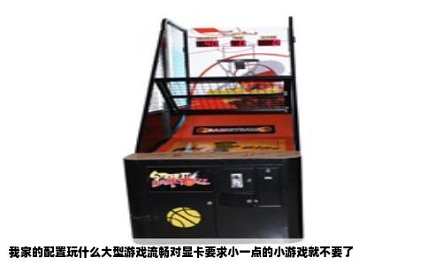 我家的配置玩什么大型游戏流畅对显卡要求小一点的小游戏就不要了