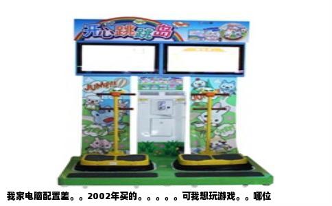 我家电脑配置差。。2002年买的。。。。。可我想玩游戏。。哪位