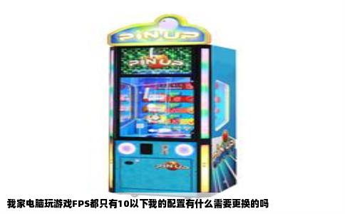 我家电脑玩游戏FPS都只有10以下我的配置有什么需要更换的吗