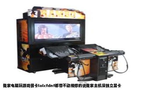 我家电脑玩游戏很卡lolcfdnf都带不动维修的说我家主机没独立显卡
