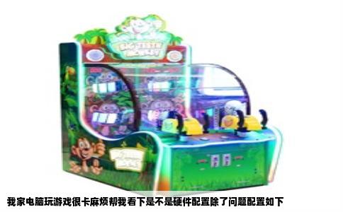 我家电脑玩游戏很卡麻烦帮我看下是不是硬件配置除了问题配置如下