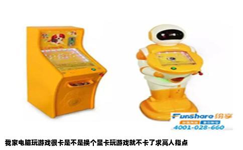 我家电脑玩游戏很卡是不是换个显卡玩游戏就不卡了求高人指点