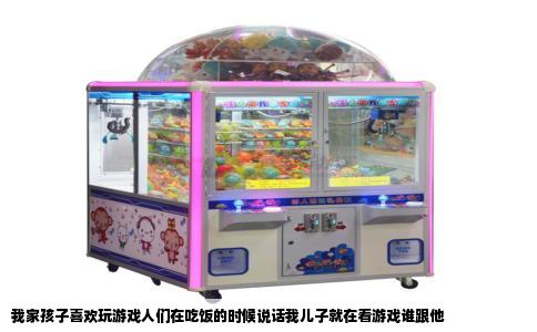 我家孩子喜欢玩游戏人们在吃饭的时候说话我儿子就在看游戏谁跟他