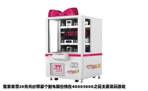 我家宽带20兆光纤想装个新电脑价格在40005000之间主要是玩游戏