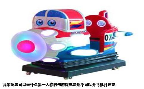 我家配置可以玩什么第一人称射击游戏就是那个可以开飞机开坦克
