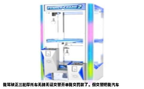 我驾驶正三轮摩托车无牌无证交警开单我交罚款了。但交警把我汽车
