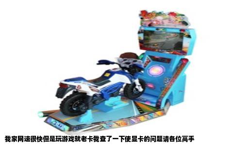 我家网速很快但是玩游戏就老卡我查了一下使显卡的问题请各位高手