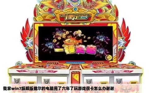 我家win7旗舰版戴尔的电脑用了六年了玩游戏很卡怎么办谢谢
