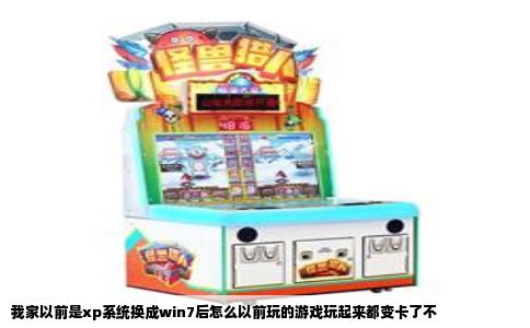 我家以前是xp系统换成win7后怎么以前玩的游戏玩起来都变卡了不