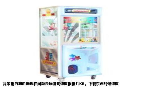 我家用的路由器现在问题是玩游戏速度很慢几KB。下载东西时候速度