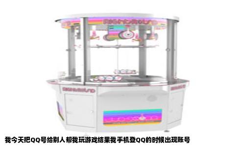 我今天把QQ号给别人帮我玩游戏结果我手机登QQ的时候出现账号