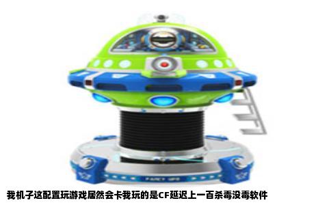 我机子这配置玩游戏居然会卡我玩的是CF延迟上一百杀毒没毒软件