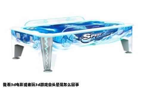 我看3d电影或者玩3d游戏会头晕是怎么回事