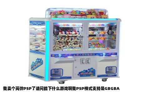 我卖个高仿PSP了请问能下什么游戏啊我PSP格式支持是GBGBA