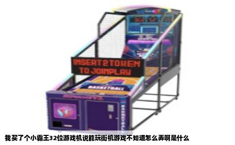 我买了个小霸王32位游戏机说能玩街机游戏不知道怎么弄啊是什么