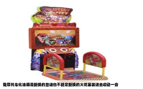 我摩托车化油器是新换的怠速也不稳定新换的火花塞装进去启动一会
