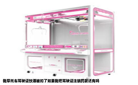 我摩托车驾驶证饮酒被扣了如果我把驾驶证注销罚款还有吗