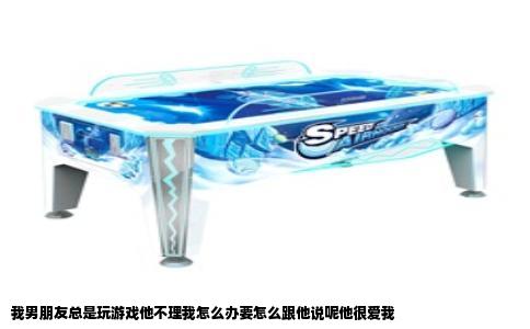 我男朋友总是玩游戏他不理我怎么办要怎么跟他说呢他很爱我