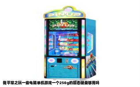 我平常之玩一些电脑单机游戏一个250g的固态硬盘够用吗