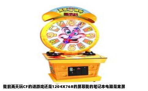 我前两天玩CF的进游戏还是1204X768的屏幕我的笔记本电脑是宽屏