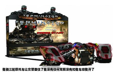 我骑三轮摩托车让交警查住了我没有任何驾照没有扣我车给我开了