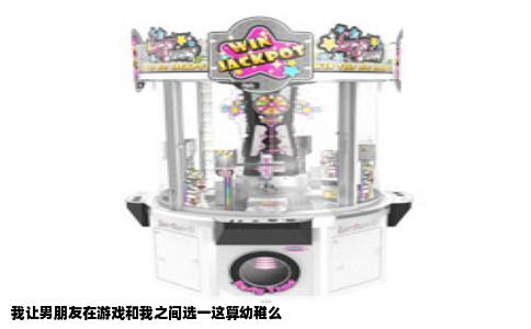 我让男朋友在游戏和我之间选一这算幼稚么