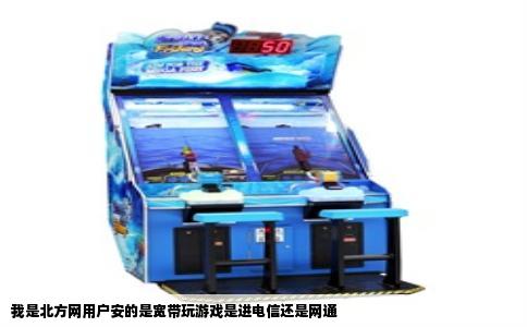 我是北方网用户安的是宽带玩游戏是进电信还是网通