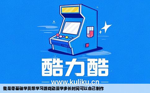 我是零基础学员想学习游戏动漫学多长时间可以自己制作