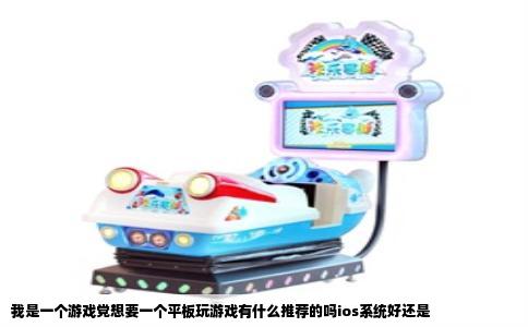我是一个游戏党想要一个平板玩游戏有什么推荐的吗ios系统好还是