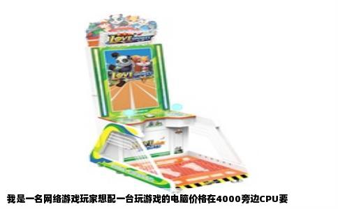 我是一名网络游戏玩家想配一台玩游戏的电脑价格在4000旁边CPU要