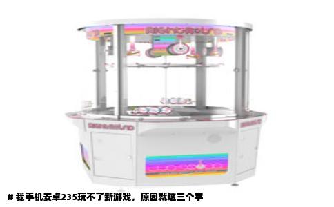# 我手机安卓235玩不了新游戏，原因就这三个字