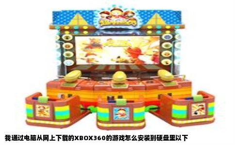 我通过电脑从网上下载的XBOX360的游戏怎么安装到硬盘里以下