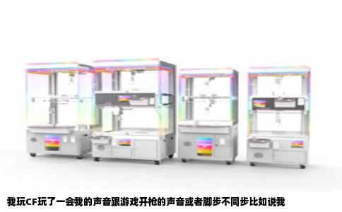 我玩CF玩了一会我的声音跟游戏开枪的声音或者脚步不同步比如说我