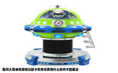 我玩大型单机游戏比较卡怎样设置用什么软件才能解决