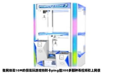 我网络是10M的但是玩游戏特别卡ping值300多那种看视频和上网很