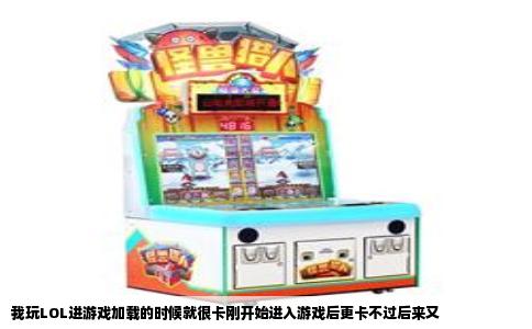 我玩LOL进游戏加载的时候就很卡刚开始进入游戏后更卡不过后来又