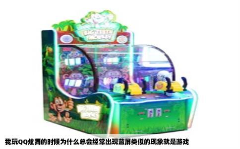 我玩QQ炫舞的时候为什么总会经常出现蓝屏类似的现象就是游戏