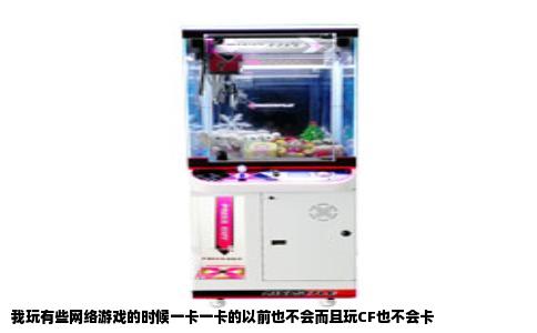我玩有些网络游戏的时候一卡一卡的以前也不会而且玩CF也不会卡
