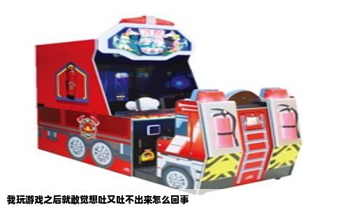 我玩游戏之后就敢觉想吐又吐不出来怎么回事