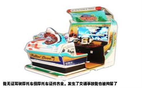 我无证驾驶摩托车但摩托车证件齐全。发生了交通事故我也被拘留了