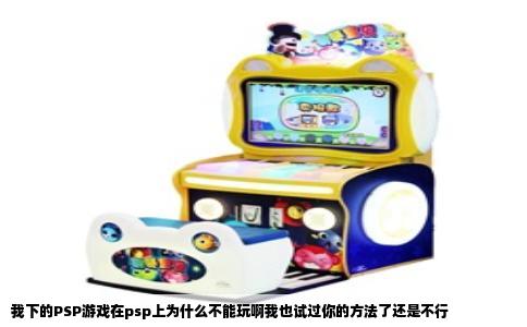 我下的PSP游戏在psp上为什么不能玩啊我也试过你的方法了还是不行