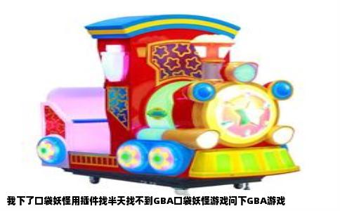 我下了口袋妖怪用插件找半天找不到GBA口袋妖怪游戏问下GBA游戏